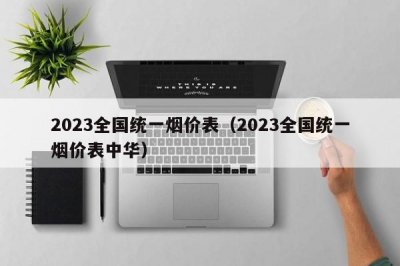 2023全国统一烟价表（2023全国统一烟价表中华）